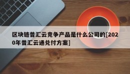 区块链普汇云竞争产品是什么公司的[2020年普汇云通兑付方案]