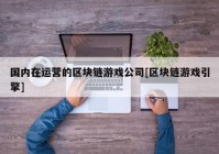 国内在运营的区块链游戏公司[区块链游戏引擎]