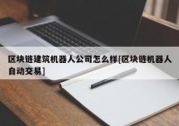 区块链建筑机器人公司怎么样[区块链机器人自动交易]