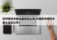 区块链技术国内最好的公司[中国区块链技术前十名的公司]