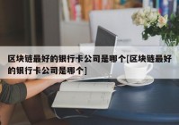 区块链最好的银行卡公司是哪个[区块链最好的银行卡公司是哪个]