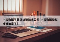 中昌数据不是区块链技术公司[中昌数据股权被谁拍走了]