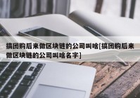 搞团购后来做区块链的公司叫啥[搞团购后来做区块链的公司叫啥名字]