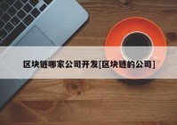 区块链哪家公司开发[区块链的公司]