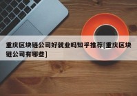 重庆区块链公司好就业吗知乎推荐[重庆区块链公司有哪些]