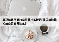 真正做区块链的公司是什么样的[做区块链技术的公司有风险么]