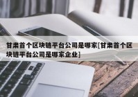 甘肃首个区块链平台公司是哪家[甘肃首个区块链平台公司是哪家企业]