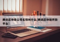 腾讯区块链公司名称叫什么[腾讯区块链开放平台]