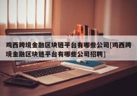 鸡西跨境金融区块链平台有哪些公司[鸡西跨境金融区块链平台有哪些公司招聘]