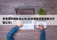 青海区块链融资公司[区块链融资服务解决方案公司]