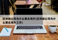 区块链公司为什么要去海外[区块链公司为什么要去海外工作]