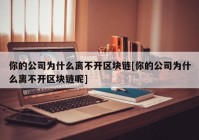 你的公司为什么离不开区块链[你的公司为什么离不开区块链呢]