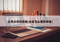 公司文件区块链[企业怎么用区块链]