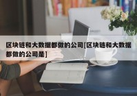 区块链和大数据都做的公司[区块链和大数据都做的公司是]