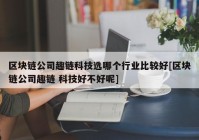 区块链公司趣链科技选哪个行业比较好[区块链公司趣链 科技好不好呢]