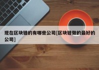 现在区块链的有哪些公司[区块链做的最好的公司]