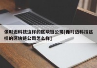 像时迈科技这样的区块链公司[像时迈科技这样的区块链公司怎么样]