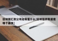 区块链汇款公司名称是什么[区块链转账速度哪个最快]