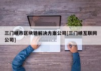 三门峡市区块链解决方案公司[三门峡互联网公司]