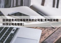 区块链贵州招募服务商的公司是[贵州区块链科技公司有哪些]