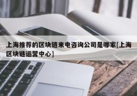 上海推荐的区块链来电咨询公司是哪家[上海区块链运营中心]