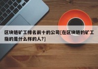 区块链矿工排名前十的公司[在区块链的矿工指的是什么样的人?]